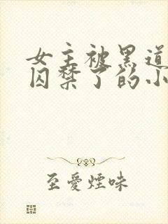 女主被黑道大佬囚禁了的小说