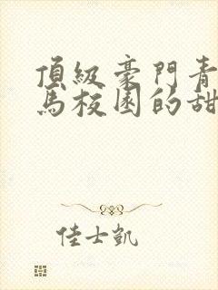 顶级豪门青梅竹马校园的甜宠文