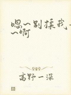 嗯~别揉我奶头~啊