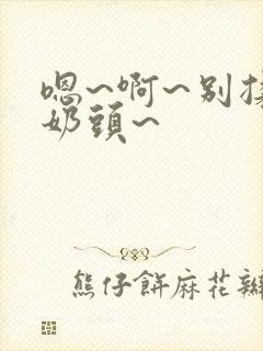 嗯~啊~别揉我奶头~