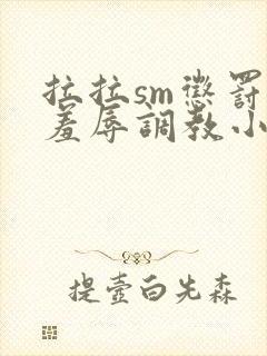 拉拉sm惩罚室羞辱调教小说