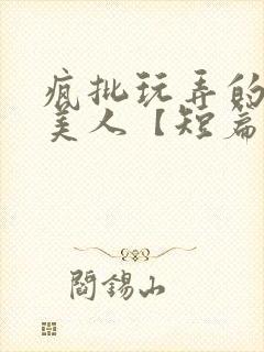 疯批玩弄的漂亮美人【短篇合集】