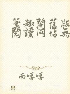 笔趣阁旧版在线阅读网站无弹窗下载