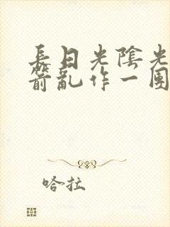 长日光阴光阴似箭乱作一团笔趣阁