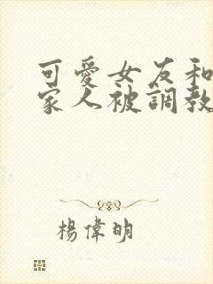 可爱女友和她的家人被调教小说