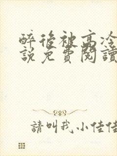 醉后被高冷哥小说免费阅读无弹窗