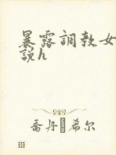 暴露调教女友小说h