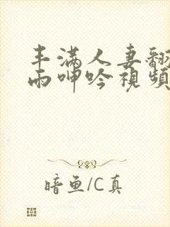 丰满人妻翻云覆雨呻吟视频