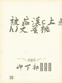 被痴汉c上瘾(h)文蜜桃