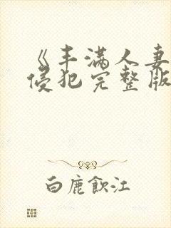 《丰满人妻被公侵犯完整版》