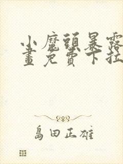 小魔头暴露啦漫画免费下拉式漫画