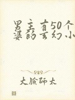 男主有50个老婆的玄幻小说