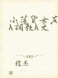 小荡货女友小怡h调教h文