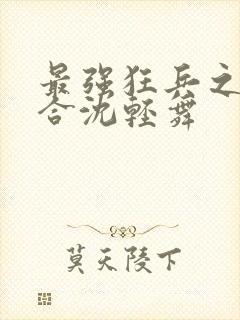 最强狂兵之陈六合沈轻舞