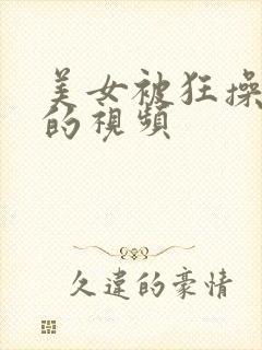 美女被狂操到爽的视频