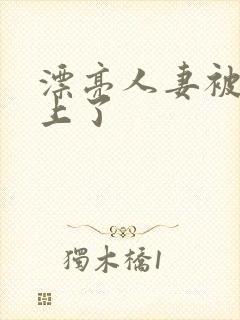 漂亮人妻被黑人上了