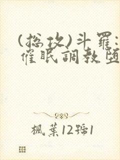 (总攻)斗罗:催眠调教堕落美人小说
