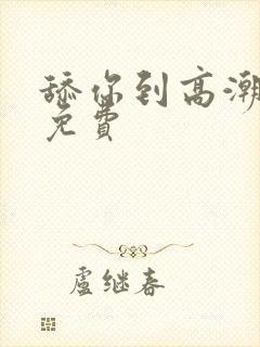 舔你到高潮视频免费