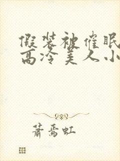 假装被催眠的伪高冷美人小说