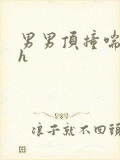男男顶撞喘嗯啊h