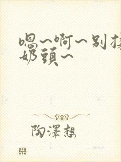 嗯~啊~别揉我奶头~