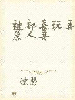 被部长玩弄的美丽人妻