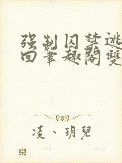 强制囚禁逃跑抓回笔趣阁双男主
