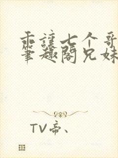 乖让七个哥看看笔趣阁兄妹