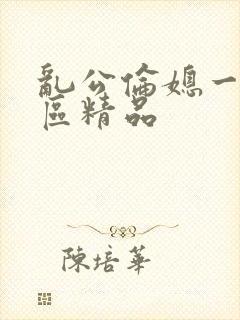 乱公伦媳一二三区精品