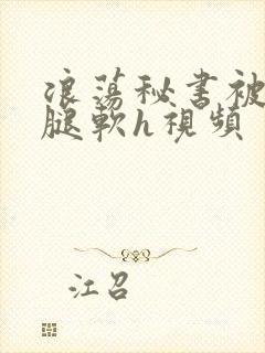 浪荡秘书被啪到腿软h视频