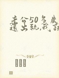 老公50多岁了还出轨,我该怎么办
