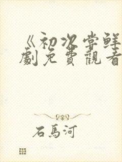 《初次尝鲜》短剧免费观看全集