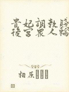 贵妃调教贱乳被后宫众人轮流调教(羞