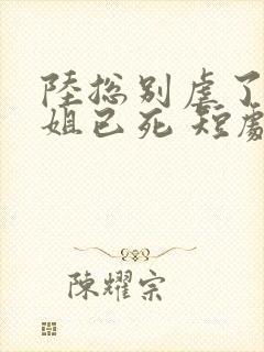 陆总别虐了舒小姐已死 短剧