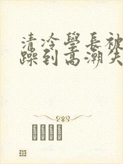 清冷学长被爆c躁到高潮失禁