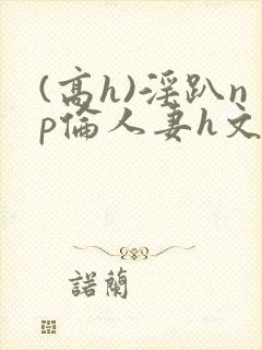 (高h)淫趴np伦人妻h文封面