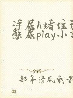 灌尿h堵住玩弄憋尿play小说男男