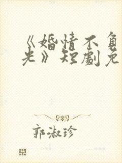 《婚情不负好春光》短剧免费观看