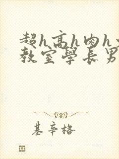 超h高h肉h文教室学长男男