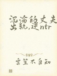 沉沦的丈夫(男出轨,逆ntr