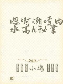 嗯啊潮喷肉失禁水高h秘书
