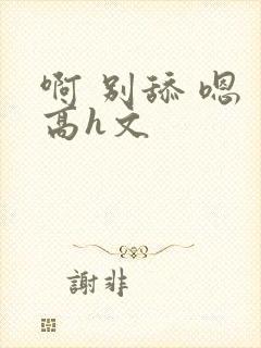 啊 别舔 嗯 高h文