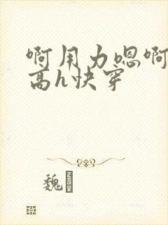 啊用力嗯啊好棒高h快穿