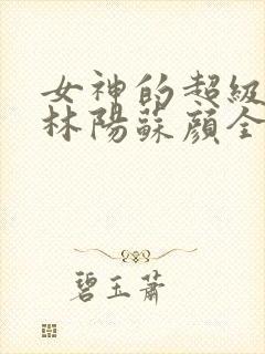 女神的超级赘婿林阳苏颜全文免费阅读
