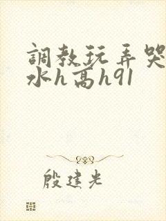 调教玩弄哭泣喷水h高h91
