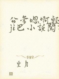 公爹嗯啊轻点大ji巴小说阅读