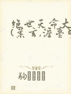 绝世天命大反派(叶玄,澹台明月)