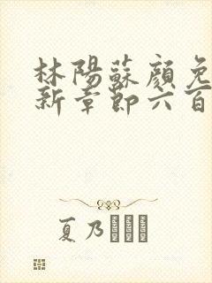 林阳苏颜免费最新章节六百七十二