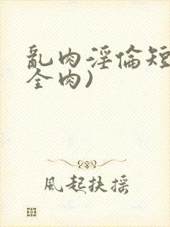 乱肉淫伦短文(全肉)
