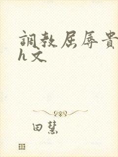 调教屈辱贵女沦h文